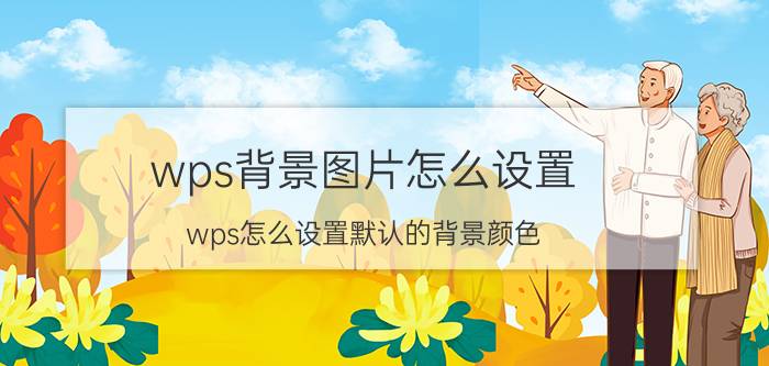 wps背景图片怎么设置 wps怎么设置默认的背景颜色？